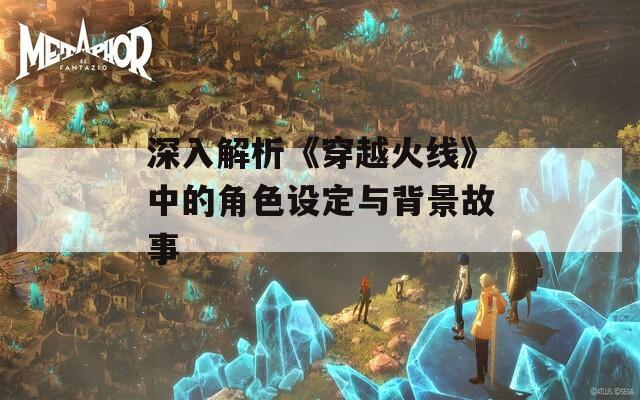 深入解析《穿越火线》中的角色设定与背景故事