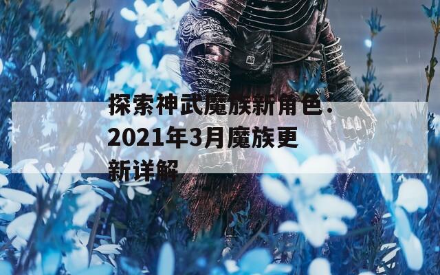 探索神武魔族新角色：2021年3月魔族更新详解