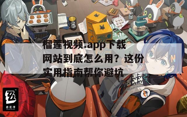 榴莲视频.app下载网站到底怎么用？这份实用指南帮你避坑