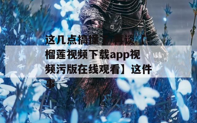 这几点搞懂了 再谈【榴莲视频下载app视频污版在线观看】这件事