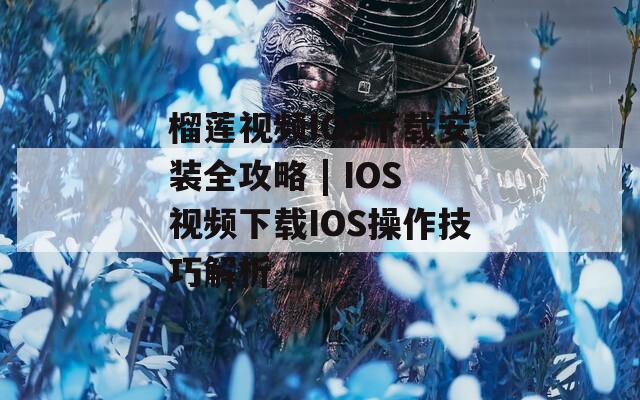 榴莲视频IOS下载安装全攻略 | IOS视频下载IOS操作技巧解析