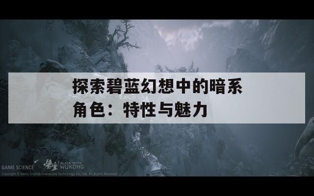 探索碧蓝幻想中的暗系角色：特性与魅力
