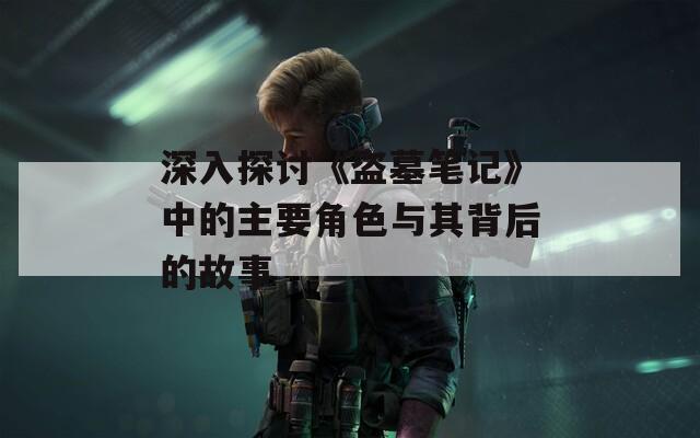 深入探讨《盗墓笔记》中的主要角色与其背后的故事