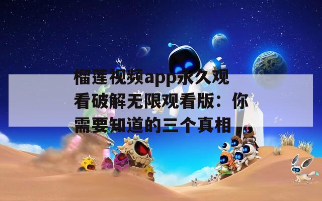 榴莲视频app永久观看破解无限观看版：你需要知道的三个真相