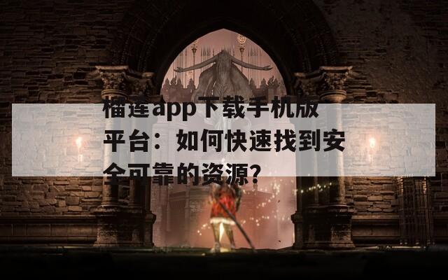 榴莲app下载手机版平台：如何快速找到安全可靠的资源？