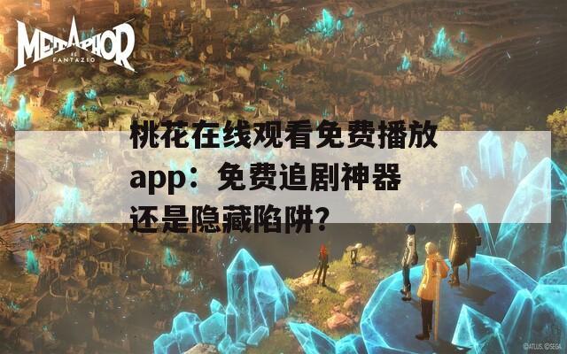 桃花在线观看免费播放app：免费追剧神器还是隐藏陷阱？