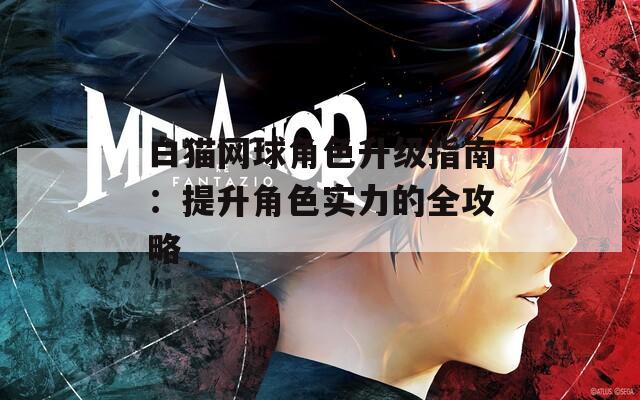 白猫网球角色升级指南：提升角色实力的全攻略