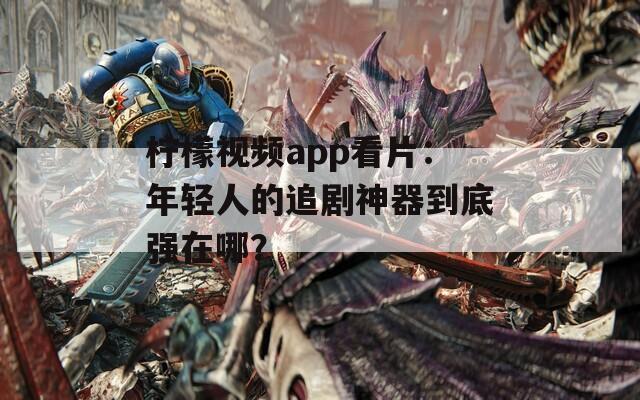 柠檬视频app看片：年轻人的追剧神器到底强在哪？
