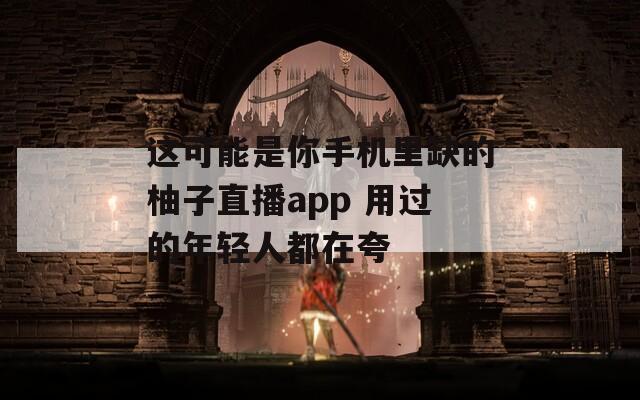 这可能是你手机里缺的柚子直播app 用过的年轻人都在夸