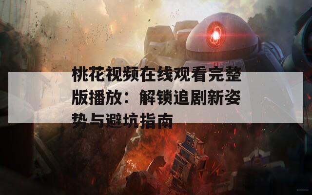 桃花视频在线观看完整版播放：解锁追剧新姿势与避坑指南