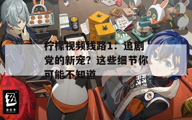柠檬视频线路1：追剧党的新宠？这些细节你可能不知道