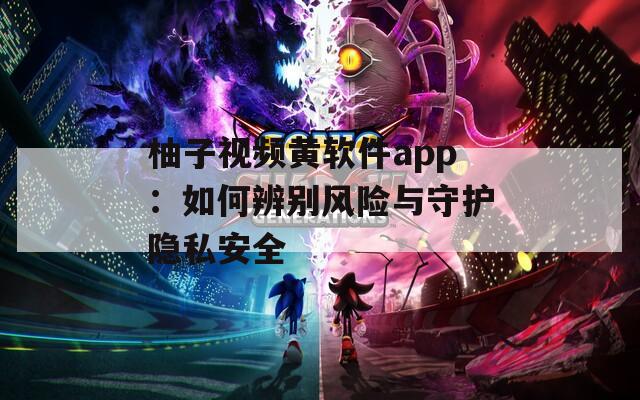 柚子视频黄软件app：如何辨别风险与守护隐私安全