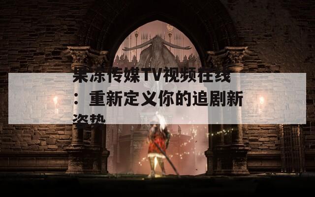 果冻传媒TV视频在线：重新定义你的追剧新姿势