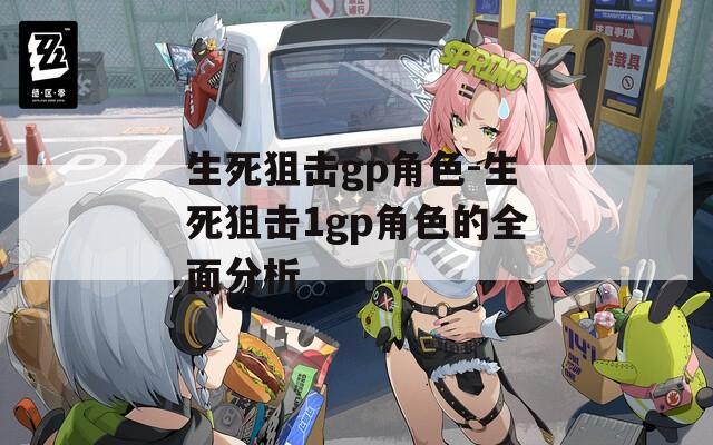 生死狙击gp角色-生死狙击1gp角色的全面分析