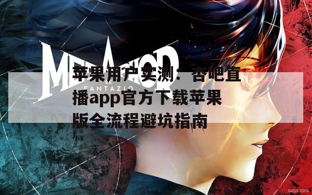 苹果用户实测：杏吧直播app官方下载苹果版全流程避坑指南