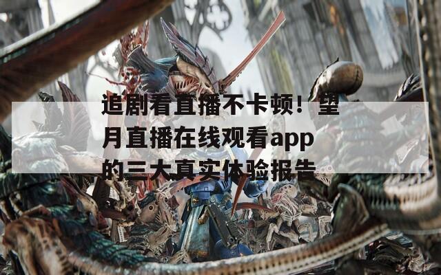 追剧看直播不卡顿！望月直播在线观看app的三大真实体验报告