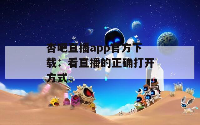杏吧直播app官方下载：看直播的正确打开方式