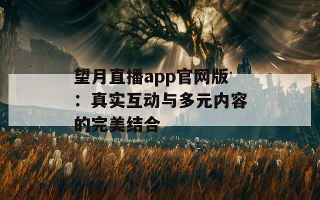 望月直播app官网版：真实互动与多元内容的完美结合