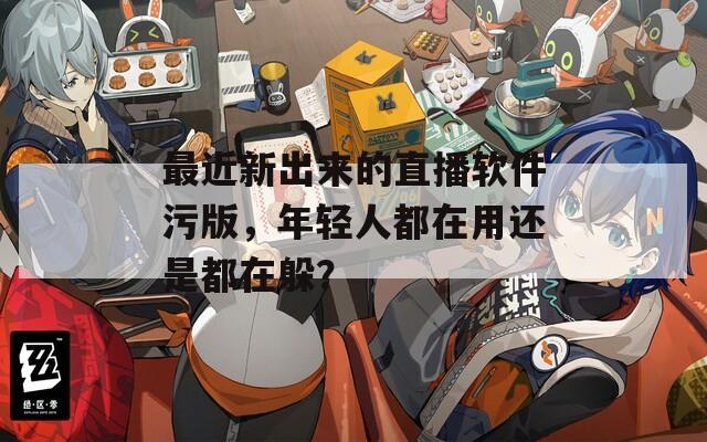 最近新出来的直播软件污版，年轻人都在用还是都在躲？