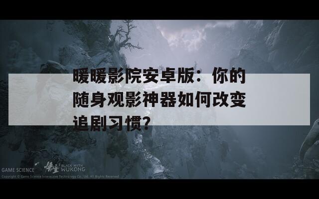 暖暖影院安卓版：你的随身观影神器如何改变追剧习惯？