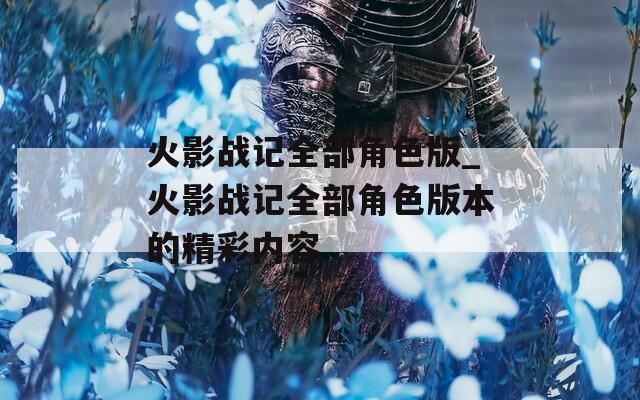 火影战记全部角色版_火影战记全部角色版本的精彩内容