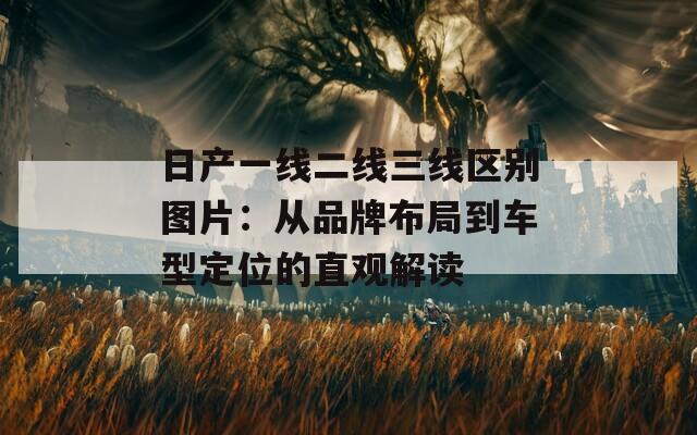 日产一线二线三线区别图片：从品牌布局到车型定位的直观解读