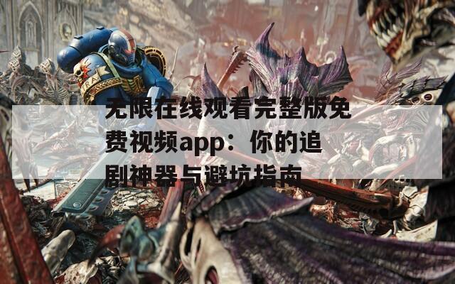 无限在线观看完整版免费视频app：你的追剧神器与避坑指南