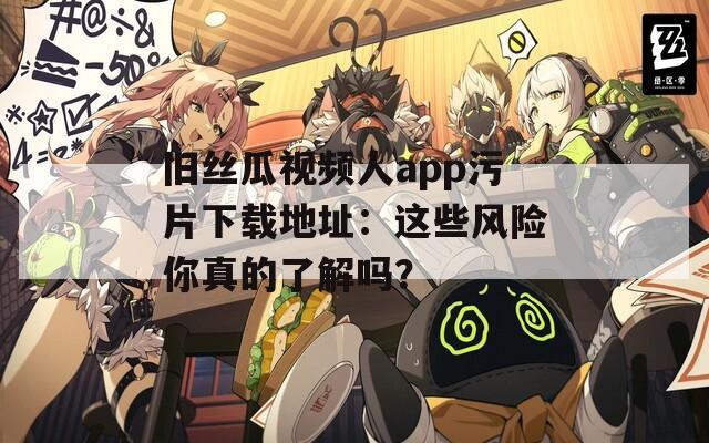 旧丝瓜视频人app污片下载地址：这些风险你真的了解吗？