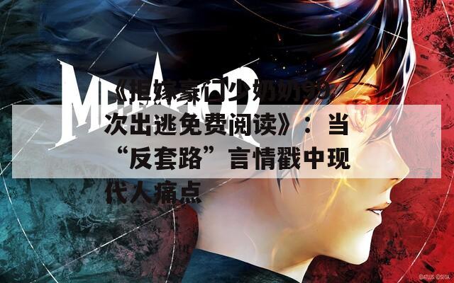 《拒嫁豪门少奶奶99次出逃免费阅读》：当“反套路”言情戳中现代人痛点