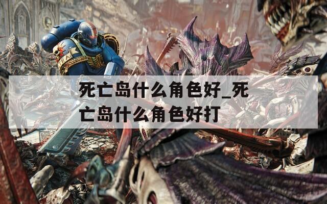 死亡岛什么角色好_死亡岛什么角色好打
