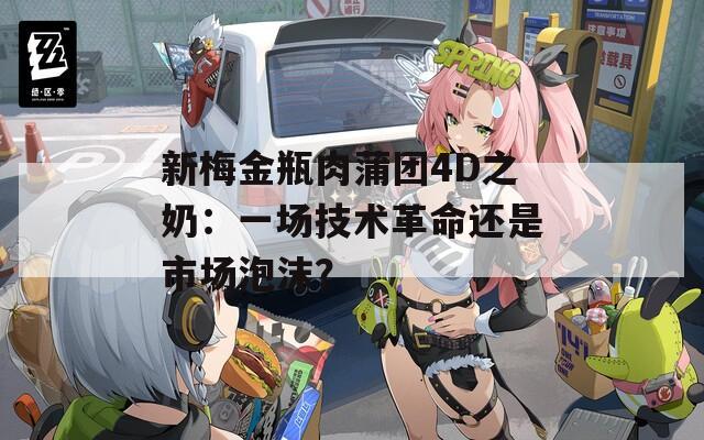 新梅金瓶肉蒲团4D之奶：一场技术革命还是市场泡沫？