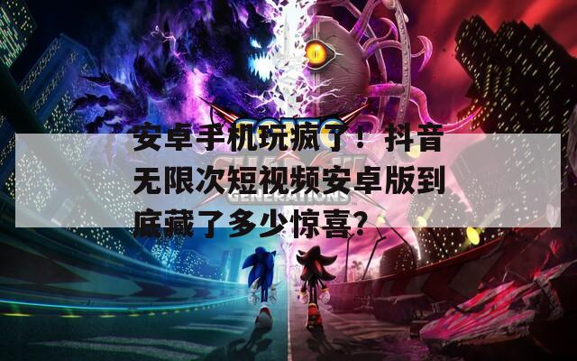 安卓手机玩疯了！抖音无限次短视频安卓版到底藏了多少惊喜？