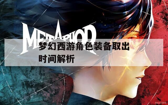梦幻西游角色装备取出时间解析