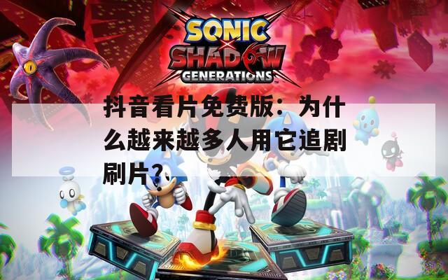 抖音看片免费版：为什么越来越多人用它追剧刷片？