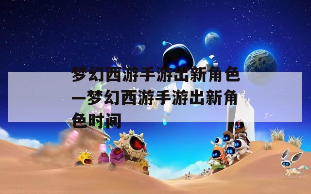 梦幻西游手游出新角色—梦幻西游手游出新角色时间