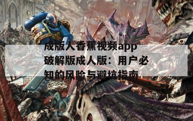 成版人香蕉视频app破解版成人版：用户必知的风险与避坑指南