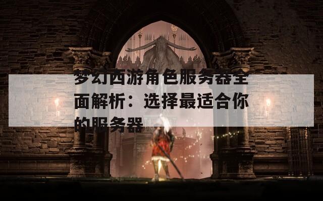 梦幻西游角色服务器全面解析：选择最适合你的服务器