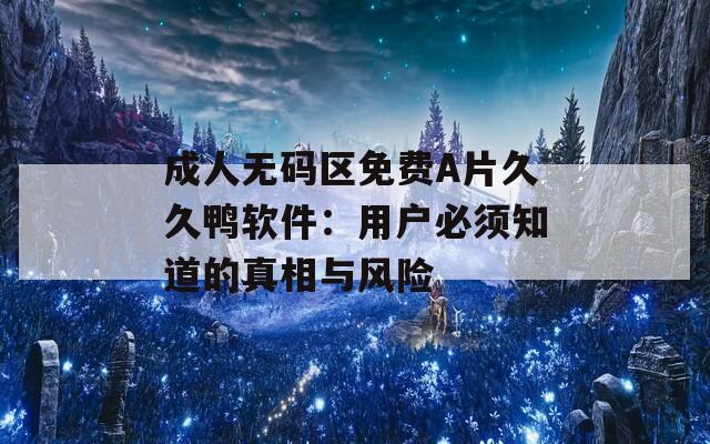 成人无码区免费A片久久鸭软件：用户必须知道的真相与风险