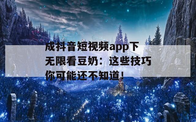 成抖音短视频app下无限看豆奶：这些技巧你可能还不知道！