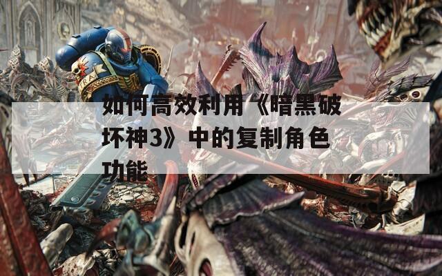 如何高效利用《暗黑破坏神3》中的复制角色功能