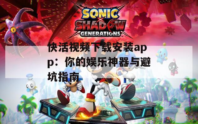 快活视频下载安装app：你的娱乐神器与避坑指南
