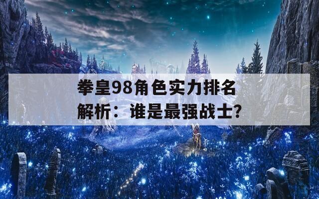 拳皇98角色实力排名解析：谁是最强战士？