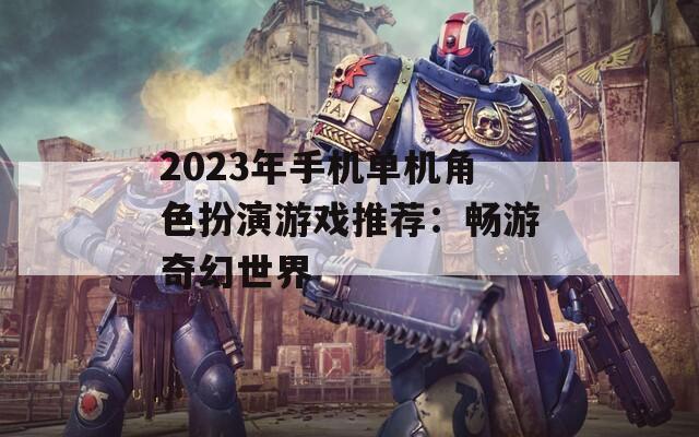 2023年手机单机角色扮演游戏推荐：畅游奇幻世界