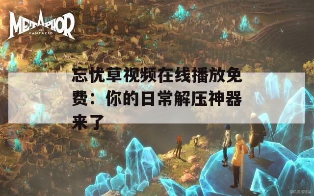 忘忧草视频在线播放免费：你的日常解压神器来了