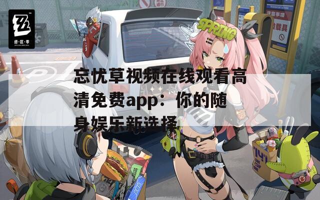 忘忧草视频在线观看高清免费app：你的随身娱乐新选择