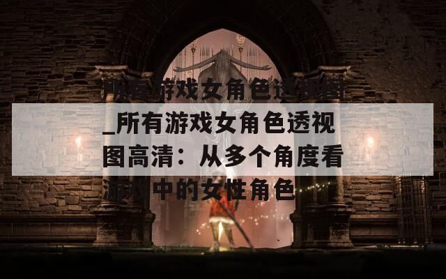 所有游戏女角色透视图_所有游戏女角色透视图高清：从多个角度看游戏中的女性角色