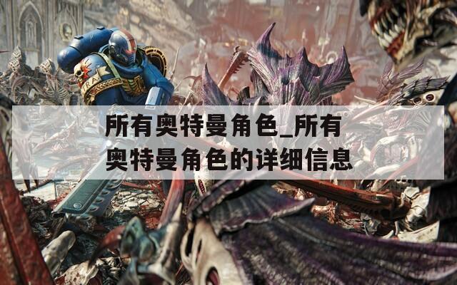 所有奥特曼角色_所有奥特曼角色的详细信息