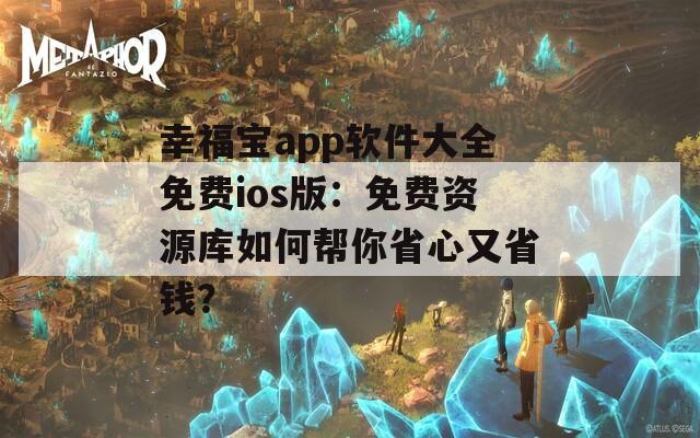 幸福宝app软件大全免费ios版：免费资源库如何帮你省心又省钱？