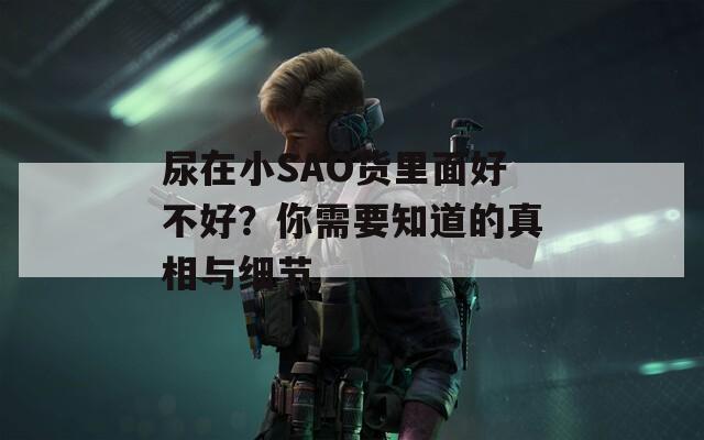尿在小SAO货里面好不好？你需要知道的真相与细节