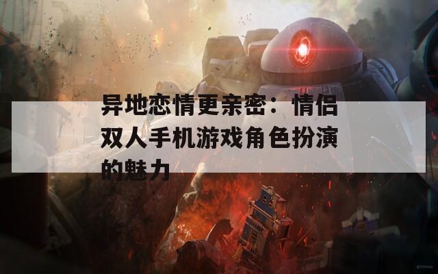 异地恋情更亲密：情侣双人手机游戏角色扮演的魅力